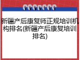 新疆产后康复师正规培训机构排名(新疆产后康复培训排名)