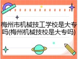 梅州市机械技工学校是大专吗(梅州机械技校是大专吗)