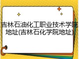 吉林石油化工职业技术学院地址(吉林石化学院地址)