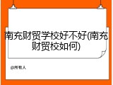 南充财贸学校好不好(南充财贸校如何)