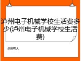 泸州电子机械学校生活费多少(泸州电子机械学校生活费)