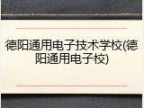 德阳通用电子技术学校(德阳通用电子校)