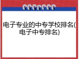 电子专业的中专学校排名(电子中专排名)
