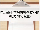 电力职业学院有哪些专业的(电力职院专业)