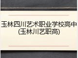 玉林四川艺术职业学校高中(玉林川艺职高)