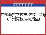广州商贸学校技校招生简章(广州商校技校招生)