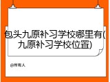 包头九原补习学校哪里有(九原补习学校位置)
