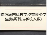 临沂城市科技学校有多少学生(临沂科技学校人数)