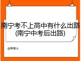 南宁考不上高中有什么出路(南宁中考后出路)