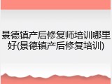景德镇产后修复师培训哪里好(景德镇产后修复培训)
