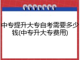 中专提升大专自考需要多少钱(中专升大专费用)