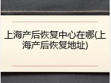 上海产后恢复中心在哪(上海产后恢复地址)