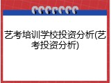 艺考培训学校投资分析(艺考投资分析)