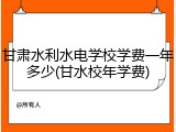 甘肃水利水电学校学费一年多少(甘水校年学费)
