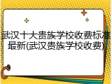 武汉十大贵族学校收费标准最新(武汉贵族学校收费)