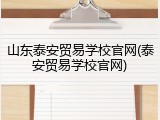 山东泰安贸易学校官网(泰安贸易学校官网)