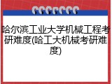哈尔滨工业大学机械工程考研难度(哈工大机械考研难度)