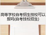 高等学校自考招生技校可以报吗(自考技校招生)