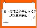 世界上最顶级的贵族学校是(顶级贵族学府)