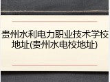 贵州水利电力职业技术学校地址(贵州水电校地址)