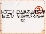 林芝工布江达县农业职高学校读几年毕业(林芝农校学制)
