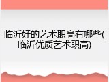 临沂好的艺术职高有哪些(临沂优质艺术职高)
