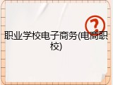 职业学校电子商务(电商职校)