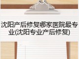 沈阳产后修复哪家医院最专业(沈阳专业产后修复)