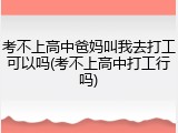 考不上高中爸妈叫我去打工可以吗(考不上高中打工行吗)