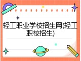 轻工职业学校招生网(轻工职校招生)