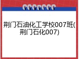 荆门石油化工学校007班(荆门石化007)