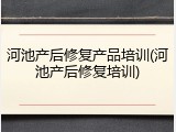 河池产后修复产品培训(河池产后修复培训)