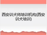 西安训犬师培训机构(西安训犬培训)