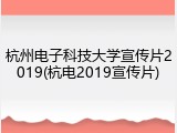 杭州电子科技大学宣传片2019(杭电2019宣传片)