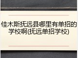 佳木斯抚远县哪里有单招的学校啊(抚远单招学校)