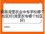 南昌湾里农业中专学校哪个校区好(湾里农专哪个校区好)