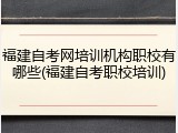 福建自考网培训机构职校有哪些(福建自考职校培训)