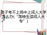 孩子考不上高中上成人大学怎么办(&ldquo;落榜生读成人大专&rdquo;)