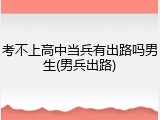 考不上高中当兵有出路吗男生(男兵出路)