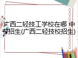 广西二轻技工学校在哪 中专招生(广西二轻技校招生)