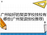广州较好的复读学校技校有哪些(广州复读技校推荐)