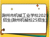 滁州市机械工业学校2025招生(滁州机械校25招生)