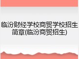 临汾财经学校商贸学校招生简章(临汾商贸招生)