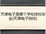 天津电子是哪个学校技校毕业(天津电子技校)