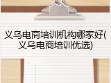 义乌电商培训机构哪家好(义乌电商培训优选)
