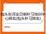 包头东河全日制补习培训中心排名(包头补习排名)