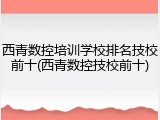 西青数控培训学校排名技校前十(西青数控技校前十)
