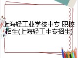上海轻工业学校中专 职校招生(上海轻工中专招生)