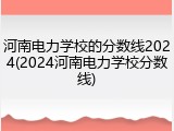 河南电力学校的分数线2024(2024河南电力学校分数线)