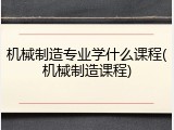 机械制造专业学什么课程(机械制造课程)